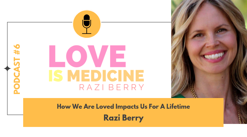 Love Is Medicine 006: How We Are Loved Impacts Us For A Lifetime w/ Razi Berry