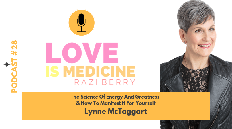 Love is Medicine Podcast 028: The Science Of Energy & Greatness & How To Manifest It For Yourself w/ Lynne McTaggart