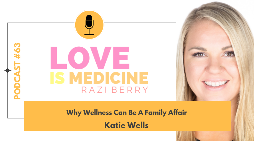 Love Is Medicine Podcast 063: Why Wellness Can Be A Family Affair w/ Katie Wells