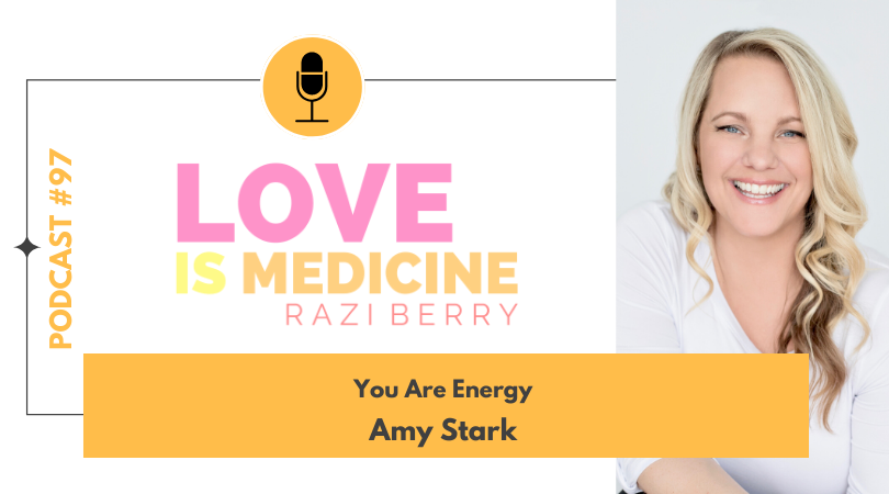 Love is Medicine Podcast 097: You Are Energy w/ Amy Stark