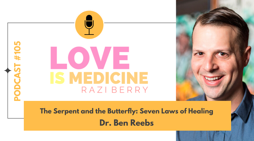 Love Is Medicine Podcast 105: The Serpent and the Butterfly: Seven Laws of Healing w/ Dr. Ben Reebs