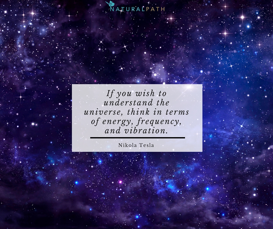 If you wish to understand the universe, think in terms of energy, frequency, and vibration. (1)