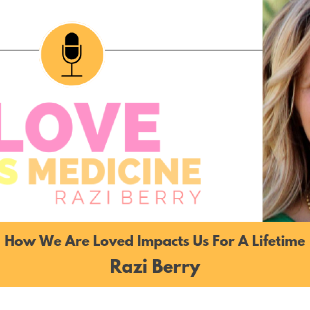 Love Is Medicine 006: How We Are Loved Impacts Us For A Lifetime w/ Razi Berry