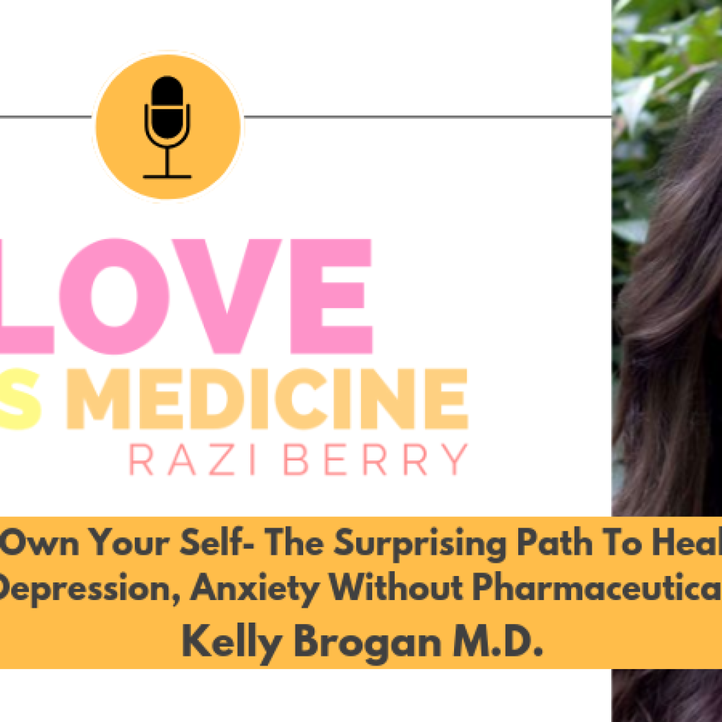 Love is Medicine Podcast 068: Own Your Self - The Surprising Path To Heal Depression, Anxiety Without Pharmaceuticals w/ Kelly Brogan, M.D.