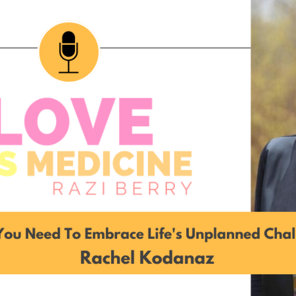 Love Is Medicine Podcast 075: Why You Need To Embrace Life's Unplanned Challenges w/ Rachel Kodanaz