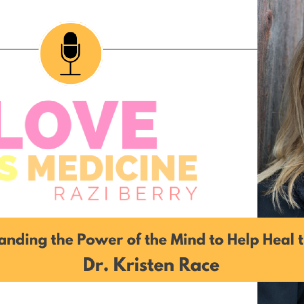 Love Is Medicine Podcast 104: Understanding the Power of the Mind to Help Heal the Body w/ Dr. Kristen Race