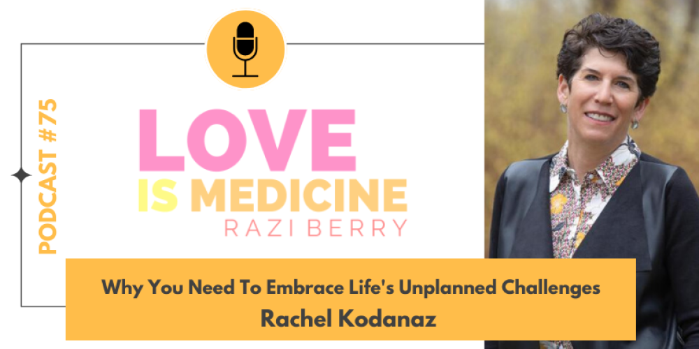 Love Is Medicine Podcast 075: Why You Need To Embrace Life's Unplanned Challenges w/ Rachel Kodanaz